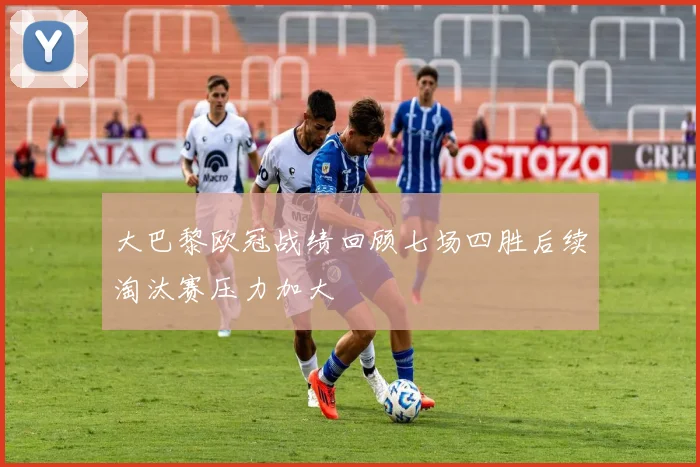 大巴黎欧冠战绩回顾七场四胜后续淘汰赛压力加大