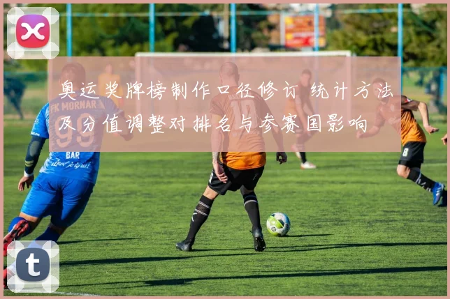 奥运奖牌榜制作口径修订 统计方法及分值调整对排名与参赛国影响