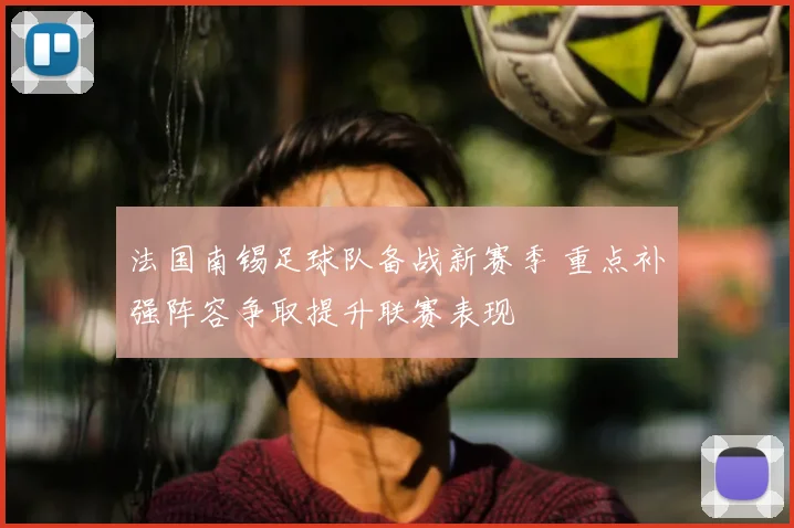 法国南锡足球队备战新赛季 重点补强阵容争取提升联赛表现