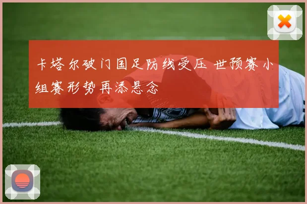 卡塔尔破门国足防线受压 世预赛小组赛形势再添悬念