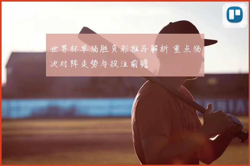 世界杯单场胜负彩推荐解析 重点场次对阵走势与投注前瞻