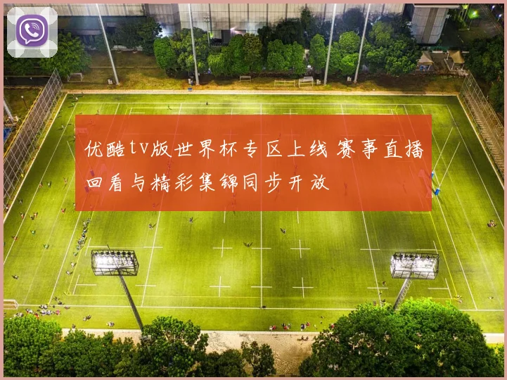 优酷tv版世界杯专区上线 赛事直播回看与精彩集锦同步开放