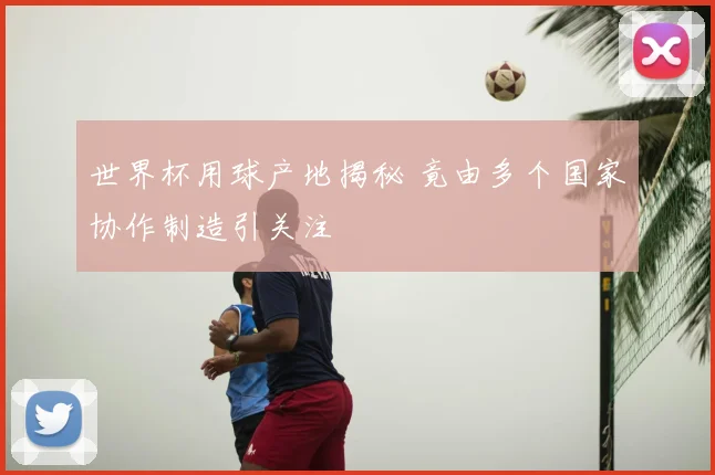 世界杯用球产地揭秘 竟由多个国家协作制造引关注