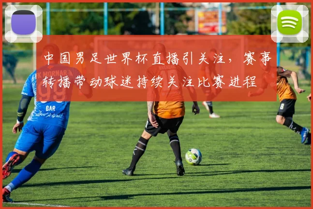 中国男足世界杯直播引关注，赛事转播带动球迷持续关注比赛进程