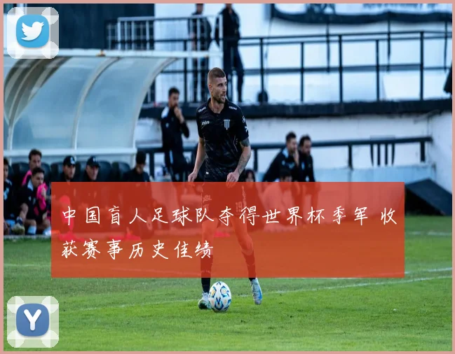 中国盲人足球队夺得世界杯季军 收获赛事历史佳绩