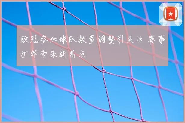欧冠参加球队数量调整引关注 赛事扩军带来新看点