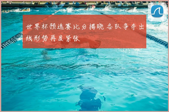 世界杯预选赛比分揭晓 各队争夺出线形势再度紧张
