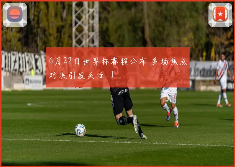 6月22日世界杯赛程公布 多场焦点对决引发关注_1