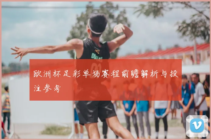 欧洲杯足彩单场赛程前瞻解析与投注参考