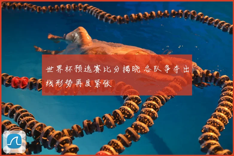 世界杯预选赛比分揭晓 各队争夺出线形势再度紧张