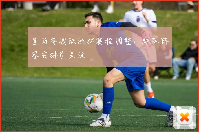 皇马备战欧洲杯赛程调整，球队阵容安排引关注