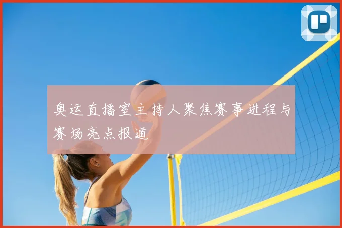 奥运直播室主持人聚焦赛事进程与赛场亮点报道