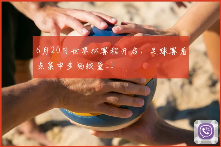 6月20日世界杯赛程开启,足球赛看点集中多场较量_1