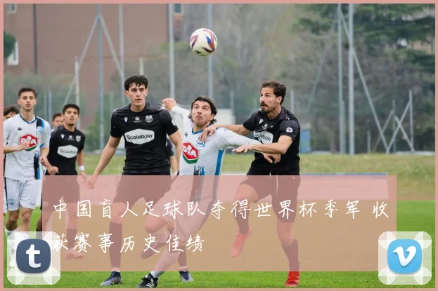 中国盲人足球队夺得世界杯季军 收获赛事历史佳绩