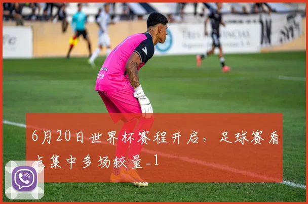 6月20日世界杯赛程开启,足球赛看点集中多场较量_1